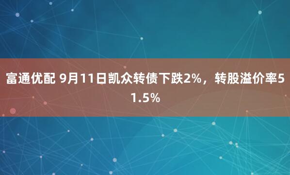 富通优配 9月11日凯众转债下跌2%，转股溢价率51.5%