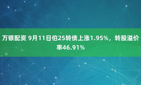 万银配资 9月11日伯25转债上涨1.95%，转股溢价率46.91%