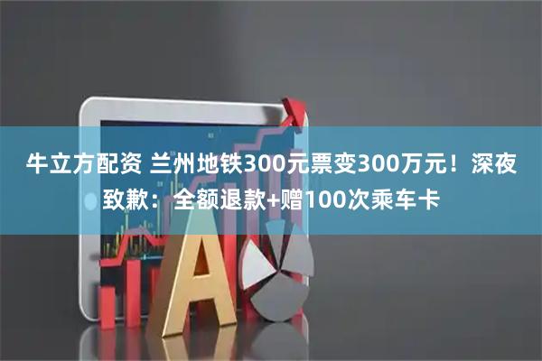 牛立方配资 兰州地铁300元票变300万元！深夜致歉：全额退款+赠100次乘车卡